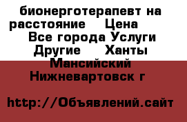 бионерготерапевт на расстояние  › Цена ­ 1 000 - Все города Услуги » Другие   . Ханты-Мансийский,Нижневартовск г.